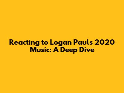 Reacting to Logan Paul's 2020 Music: A Deep Dive