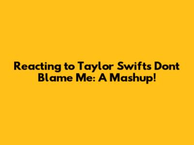 Reacting to Taylor Swift's 'Don't Blame Me': A Mashup!