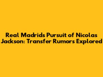 Real Madrid's Pursuit of Nicolas Jackson: Transfer Rumors Explored