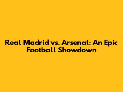 Real Madrid vs. Arsenal: An Epic Football Showdown