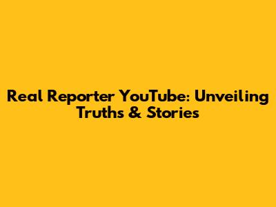 Real Reporter YouTube: Unveiling Truths & Stories
