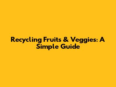 Recycling Fruits & Veggies: A Simple Guide