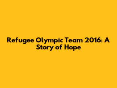 Refugee Olympic Team 2016: A Story of Hope