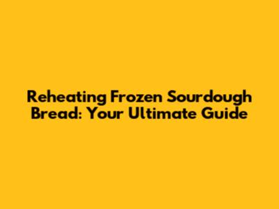 Reheating Frozen Sourdough Bread: Your Ultimate Guide