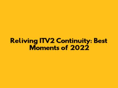 Reliving ITV2 Continuity: Best Moments of 2022