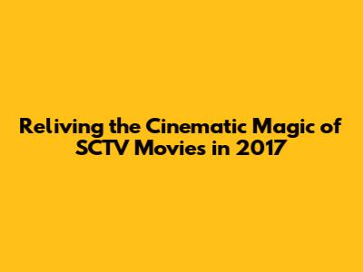 Reliving the Cinematic Magic of SCTV Movies in 2017