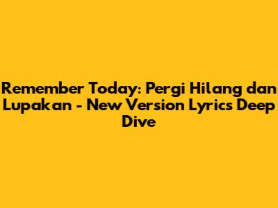 Remember Today: Pergi Hilang dan Lupakan - New Version Lyrics Deep Dive