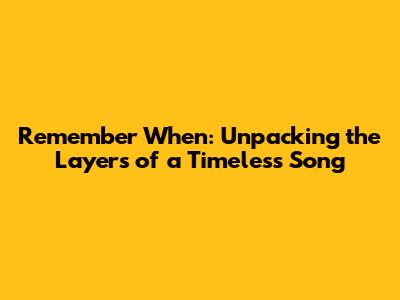 Remember When: Unpacking the Layers of a Timeless Song