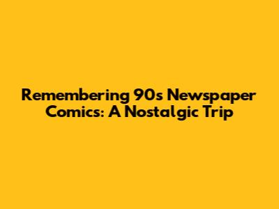 Remembering 90s Newspaper Comics: A Nostalgic Trip