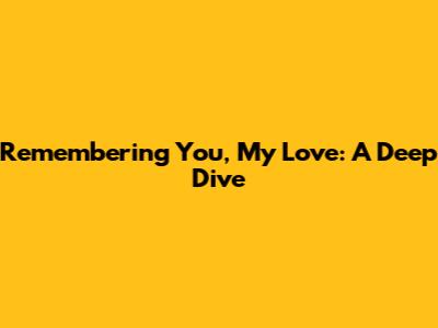 Remembering You, My Love: A Deep Dive
