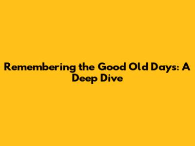 Remembering the Good Old Days: A Deep Dive