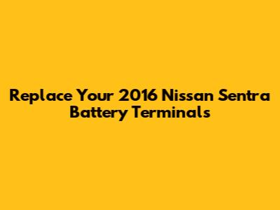 Replace Your 2016 Nissan Sentra Battery Terminals