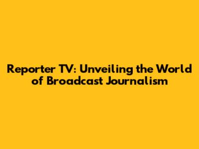Reporter TV: Unveiling the World of Broadcast Journalism