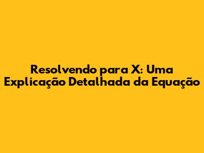 Resolvendo para X: Uma Explicação Detalhada da Equação