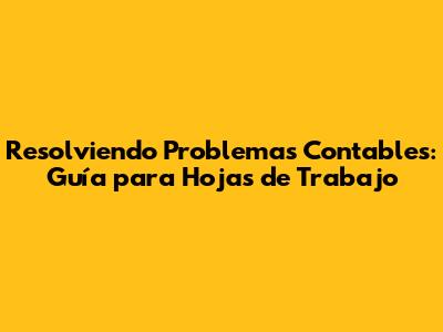 Resolviendo Problemas Contables: Guía para Hojas de Trabajo
