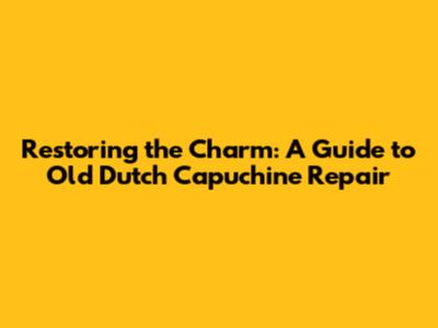 Restoring the Charm: A Guide to Old Dutch Capuchine Repair