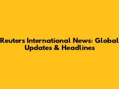 Reuters International News: Global Updates & Headlines