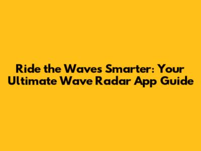 Ride the Waves Smarter: Your Ultimate Wave Radar App Guide