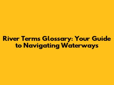 River Terms Glossary: Your Guide to Navigating Waterways