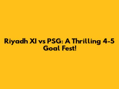 Riyadh XI vs PSG: A Thrilling 4-5 Goal Fest!