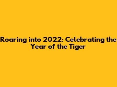 Roaring into 2022: Celebrating the Year of the Tiger