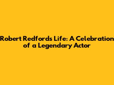 Robert Redford's Life: A Celebration of a Legendary Actor