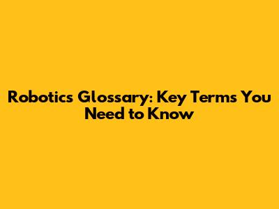 Robotics Glossary: Key Terms You Need to Know