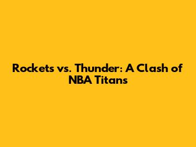 Rockets vs. Thunder: A Clash of NBA Titans