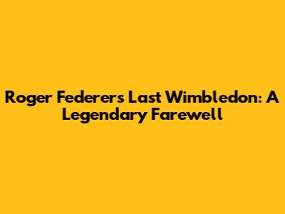 Roger Federer's Last Wimbledon: A Legendary Farewell
