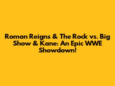Roman Reigns & The Rock vs. Big Show & Kane: An Epic WWE Showdown!