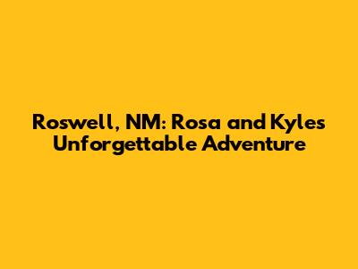 Roswell, NM: Rosa and Kyle's Unforgettable Adventure
