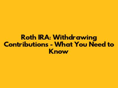 Roth IRA: Withdrawing Contributions - What You Need to Know