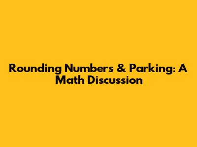Rounding Numbers & Parking: A Math Discussion