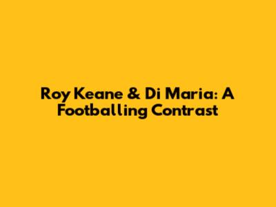 Roy Keane & Di Maria: A Footballing Contrast