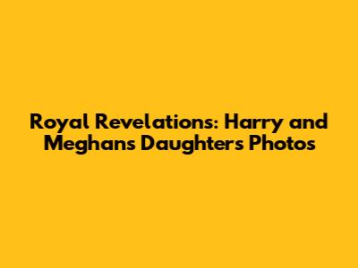 Royal Revelations: Harry and Meghan's Daughter's Photos