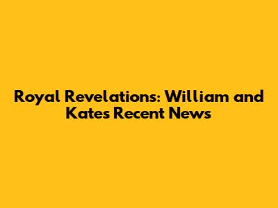 Royal Revelations: William and Kate's Recent News