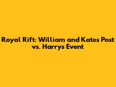 Royal Rift: William and Kate's Post vs. Harry's Event