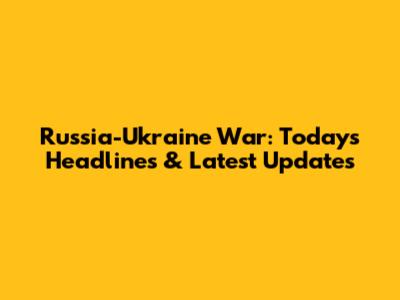Russia-Ukraine War: Today's Headlines & Latest Updates