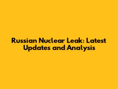 Russian Nuclear Leak: Latest Updates and Analysis