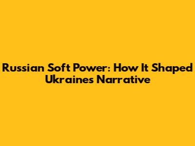 Russian Soft Power: How It Shaped Ukraine's Narrative