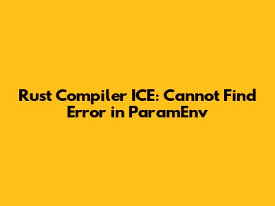 Rust Compiler ICE: Cannot Find Error in ParamEnv