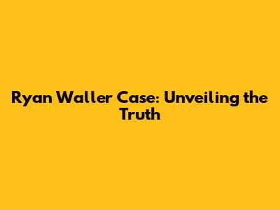 Ryan Waller Case: Unveiling the Truth