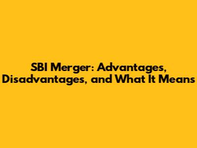 SBI Merger: Advantages, Disadvantages, and What It Means