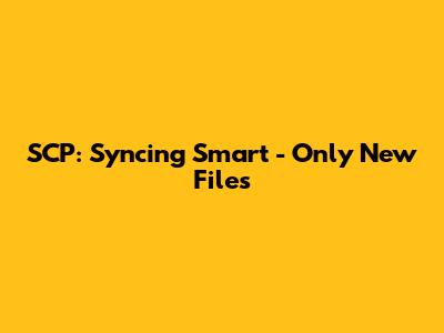 SCP: Syncing Smart - Only New Files