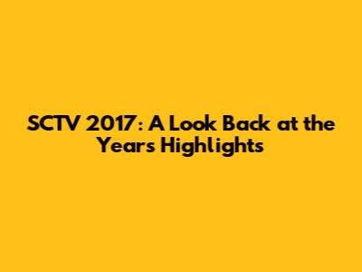 SCTV 2017: A Look Back at the Year's Highlights