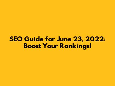 SEO Guide for June 23, 2022: Boost Your Rankings!