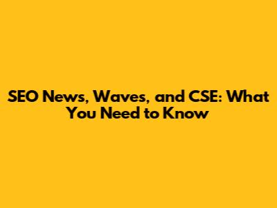 SEO News, Waves, and CSE: What You Need to Know