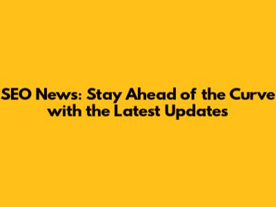 SEO News: Stay Ahead of the Curve with the Latest Updates