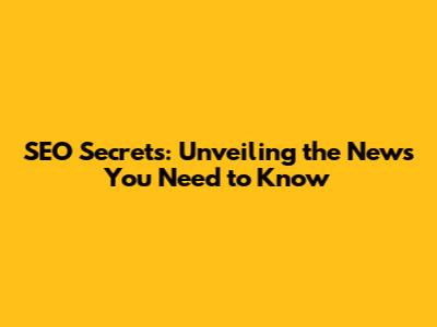 SEO Secrets: Unveiling the News You Need to Know