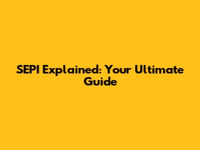 SEPI Explained: Your Ultimate Guide